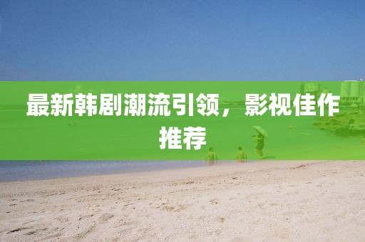 最新韩剧潮流引领，影视佳作推荐