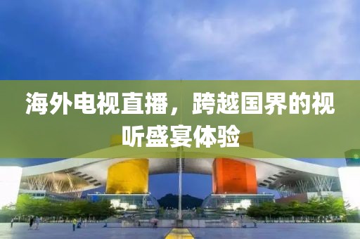 海外电视直播，跨越国界的视听盛宴体验