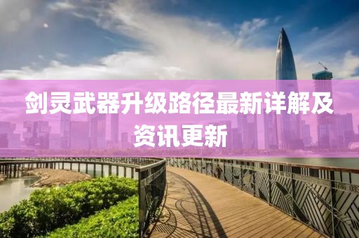 剑灵武器升级路径最新详解及资讯更新