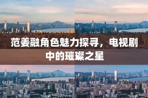 范姜融角色魅力探寻，电视剧中的璀璨之星