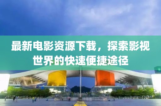 最新电影资源下载，探索影视世界的快速便捷途径