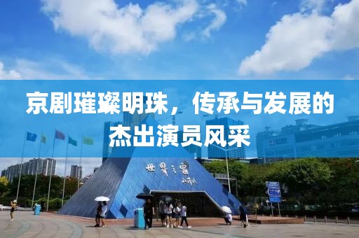 京剧璀璨明珠，传承与发展的杰出演员风采