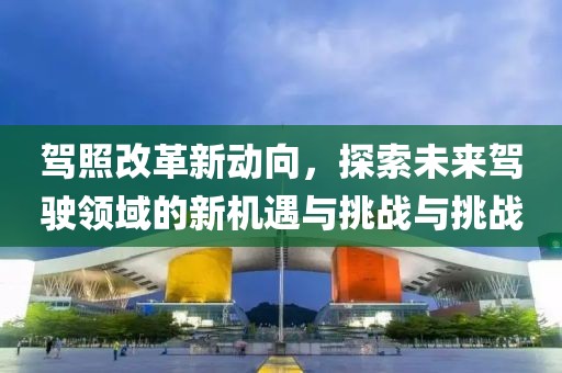 驾照改革新动向，探索未来驾驶领域的新机遇与挑战与挑战