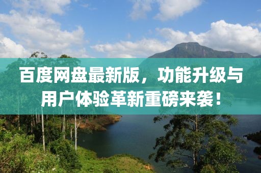 百度网盘最新版，功能升级与用户体验革新重磅来袭！