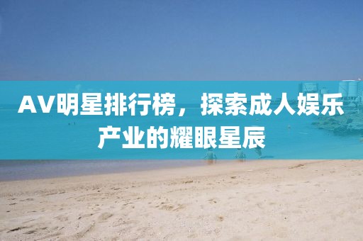 AV明星排行榜，探索成人娱乐产业的耀眼星辰