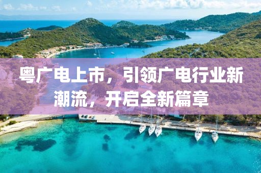 粤广电上市，引领广电行业新潮流，开启全新篇章