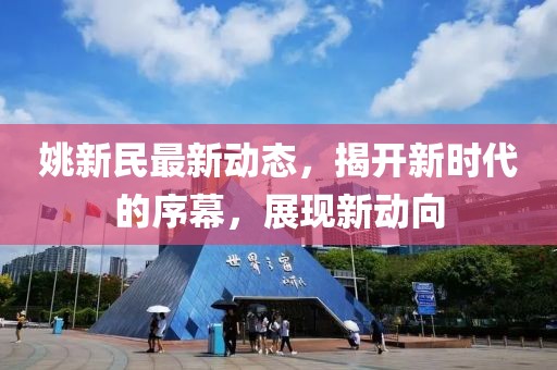 姚新民最新动态，揭开新时代的序幕，展现新动向