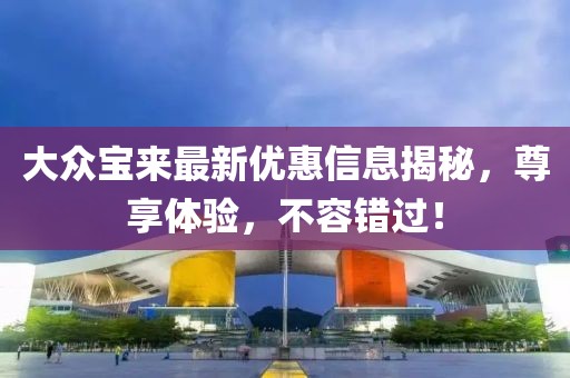 大众宝来最新优惠信息揭秘，尊享体验，不容错过！