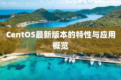 CentOS最新版本的特性与应用概览