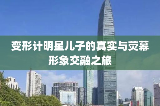 变形计明星儿子的真实与荧幕形象交融之旅