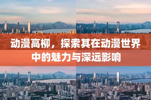 动漫高柳，探索其在动漫世界中的魅力与深远影响