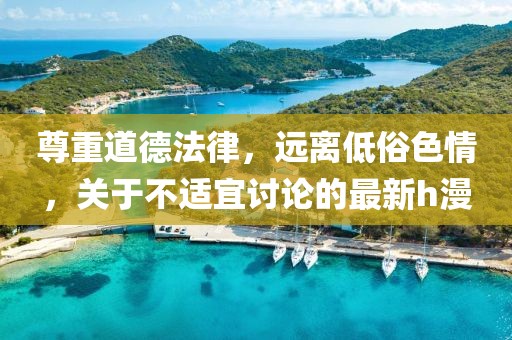 尊重道德法律，远离低俗色情，关于不适宜讨论的最新h漫