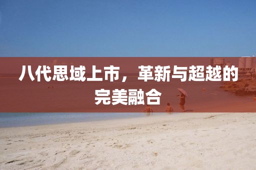 八代思域上市，革新与超越的完美融合
