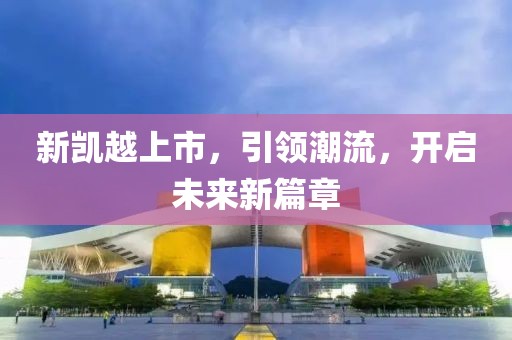 新凯越上市，引领潮流，开启未来新篇章