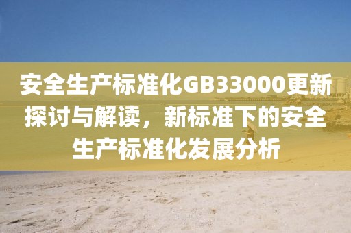 安全生产标准化GB33000更新探讨与解读，新标准下的安全生产标准化发展分析