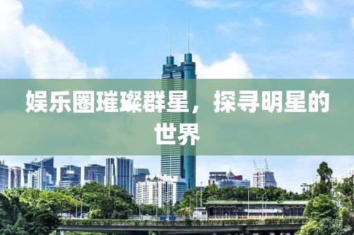 娱乐圈璀璨群星，探寻明星的世界