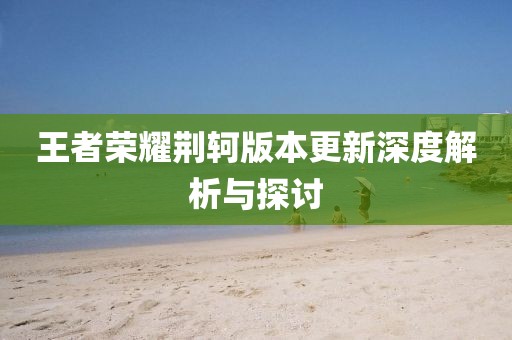 王者荣耀荆轲版本更新深度解析与探讨
