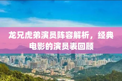龙兄虎弟演员阵容解析，经典电影的演员表回顾