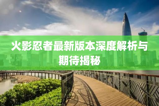 火影忍者最新版本深度解析与期待揭秘