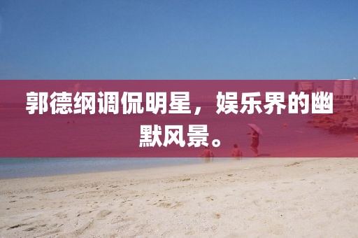 郭德纲调侃明星，娱乐界的幽默风景。