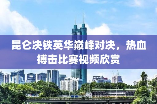 昆仑决铁英华巅峰对决，热血搏击比赛视频欣赏