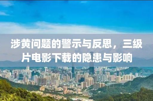 涉黄问题的警示与反思，三级片电影下载的隐患与影响