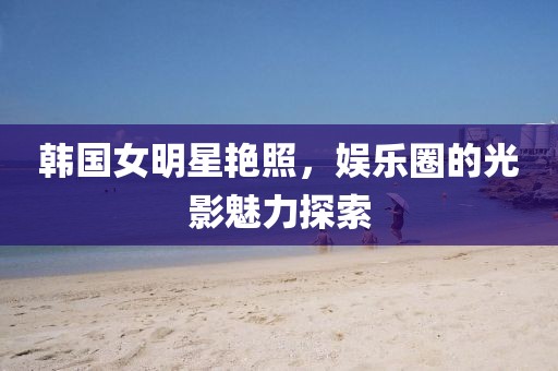 韩国女明星艳照，娱乐圈的光影魅力探索