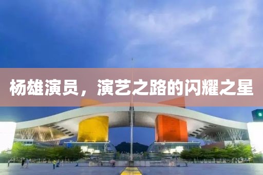 杨雄演员，演艺之路的闪耀之星