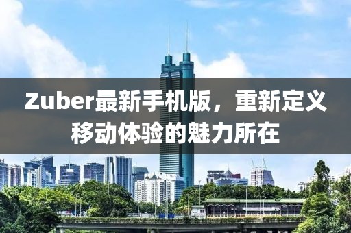 Zuber最新手机版，重新定义移动体验的魅力所在