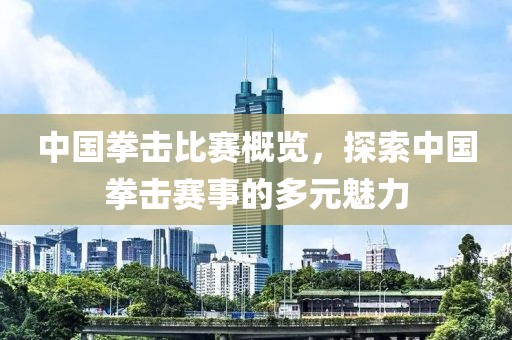 中国拳击比赛概览，探索中国拳击赛事的多元魅力