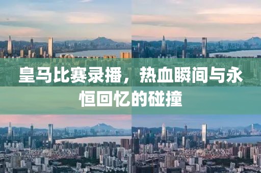皇马比赛录播，热血瞬间与永恒回忆的碰撞
